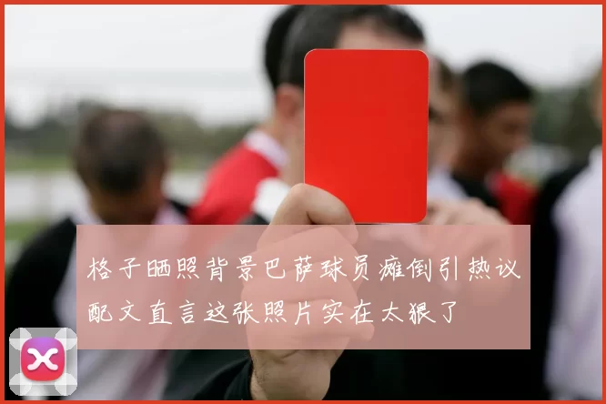 格子晒照背景巴萨球员瘫倒引热议配文直言这张照片实在太狠了