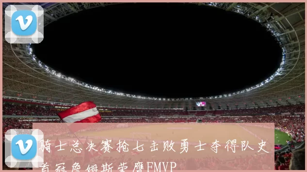 骑士总决赛抢七击败勇士夺得队史首冠詹姆斯荣膺FMVP