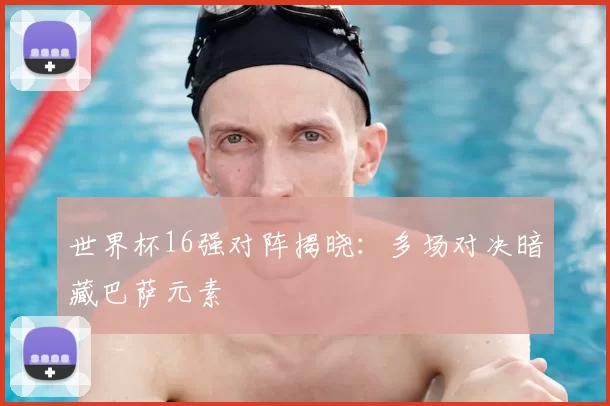 世界杯16强对阵揭晓：多场对决暗藏巴萨元素