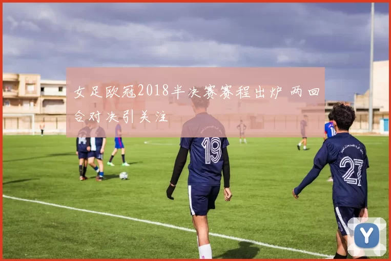 女足欧冠2018半决赛赛程出炉 两回合对决引关注