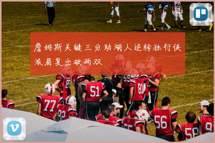 詹姆斯关键三分助湖人逆转独行侠浓眉复出砍两双