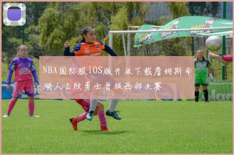NBA国际服iOS版开放下载詹姆斯率湖人击败勇士晋级西部决赛