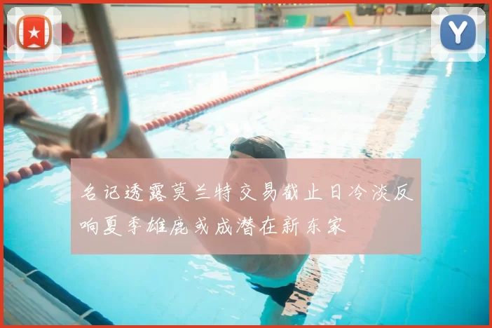 名记透露莫兰特交易截止日冷淡反响夏季雄鹿或成潜在新东家