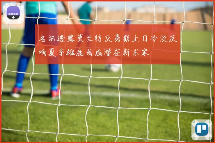 名记透露莫兰特交易截止日冷淡反响夏季雄鹿或成潜在新东家