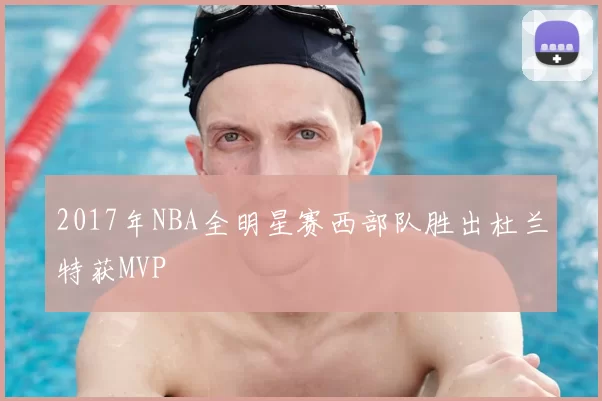 2017年NBA全明星赛西部队胜出杜兰特获MVP