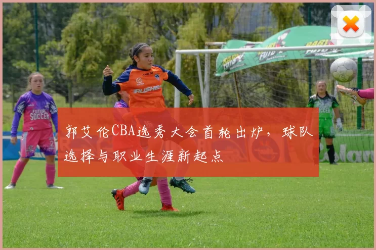郭艾伦CBA选秀大会首轮出炉，球队选择与职业生涯新起点