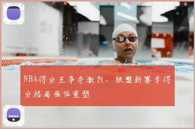 NBA得分王争夺激烈，联盟新赛季得分格局面临重塑