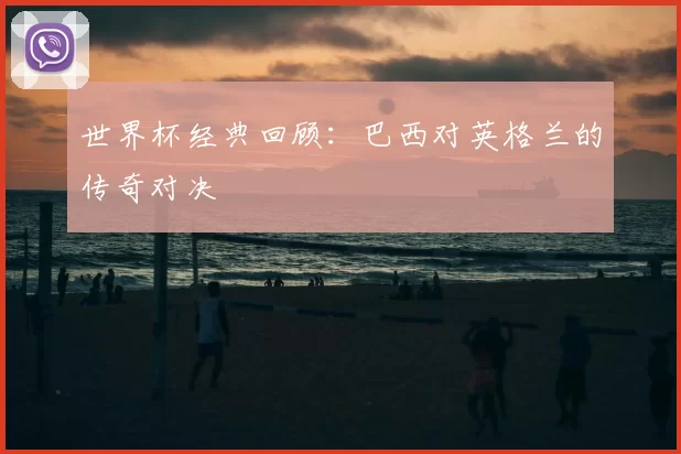 世界杯经典回顾：巴西对英格兰的传奇对决