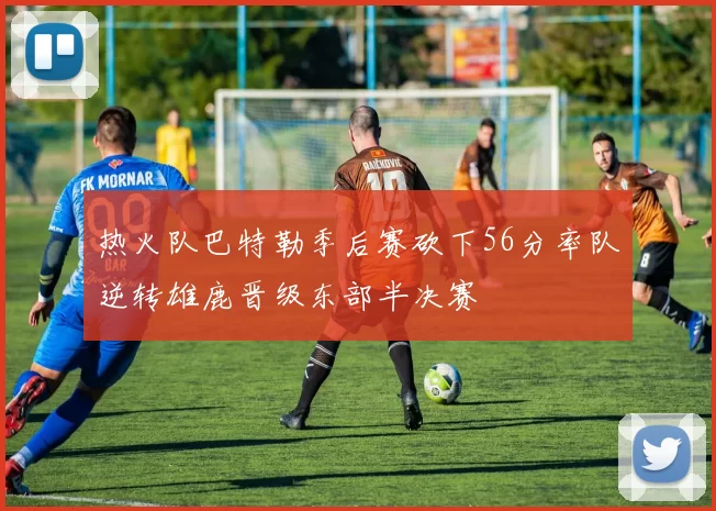 热火队巴特勒季后赛砍下56分率队逆转雄鹿晋级东部半决赛