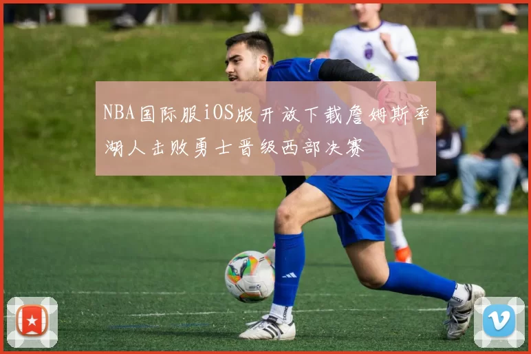 NBA国际服iOS版开放下载詹姆斯率湖人击败勇士晋级西部决赛
