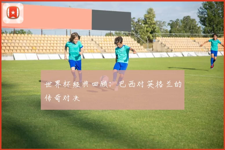 世界杯经典回顾：巴西对英格兰的传奇对决