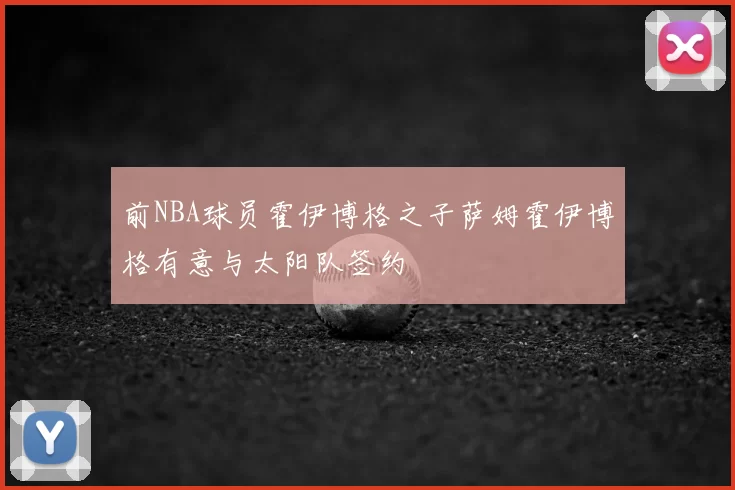 前NBA球员霍伊博格之子萨姆霍伊博格有意与太阳队签约