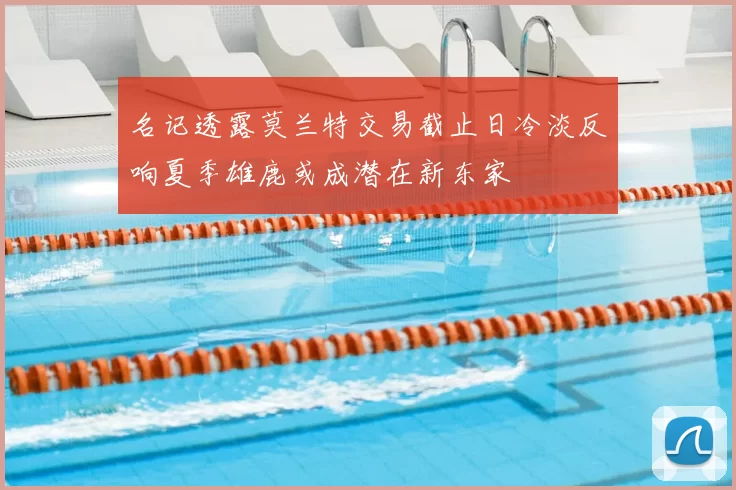 名记透露莫兰特交易截止日冷淡反响夏季雄鹿或成潜在新东家