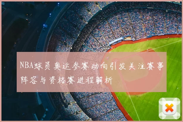 NBA球员奥运参赛动向引发关注赛事阵容与资格赛进程解析