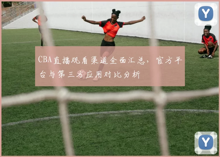 CBA直播观看渠道全面汇总,官方平台与第三方应用对比分析