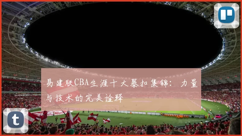 易建联CBA生涯十大暴扣集锦：力量与技术的完美诠释
