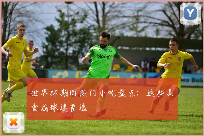 世界杯期间热门小吃盘点：这些美食成球迷首选