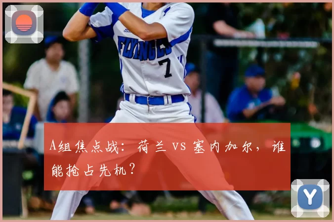 A组焦点战：荷兰 vs 塞内加尔，谁能抢占先机？