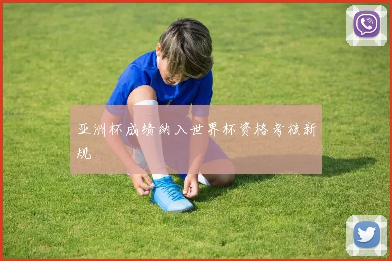 亚洲杯成绩纳入世界杯资格考核新规