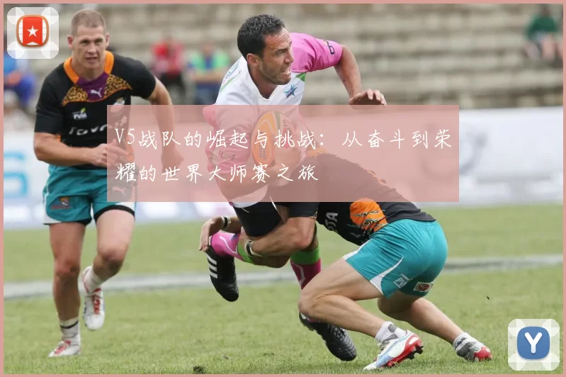 V5战队的崛起与挑战:从奋斗到荣耀的世界大师赛之旅