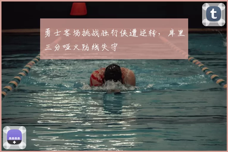 勇士客场挑战独行侠遭逆转，库里三分哑火防线失守