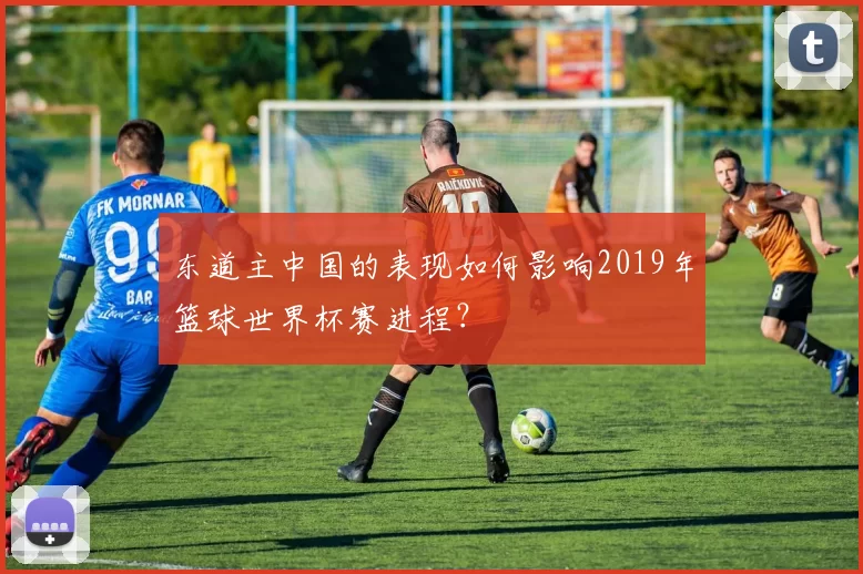 东道主中国的表现如何影响2019年篮球世界杯赛进程？