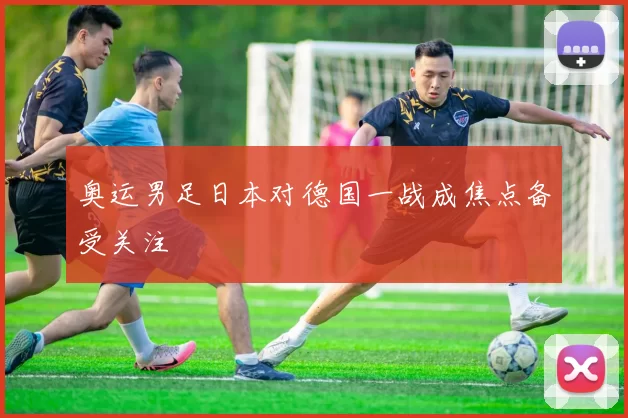 奥运男足日本对德国一战成焦点备受关注