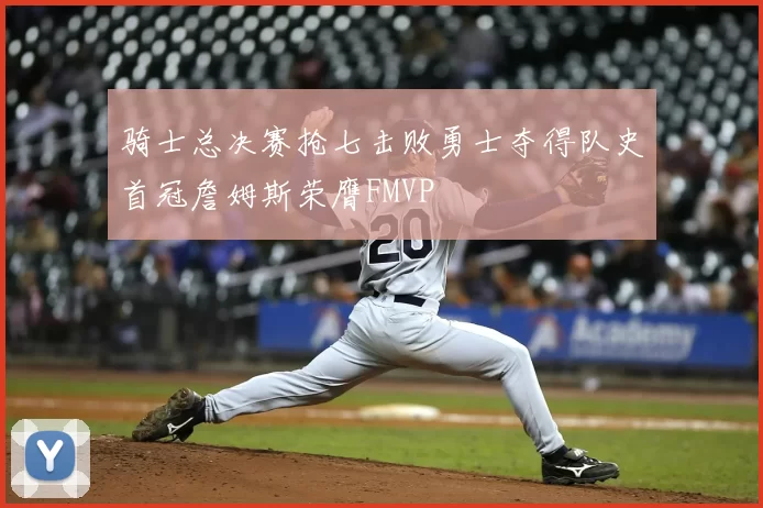 骑士总决赛抢七击败勇士夺得队史首冠詹姆斯荣膺FMVP