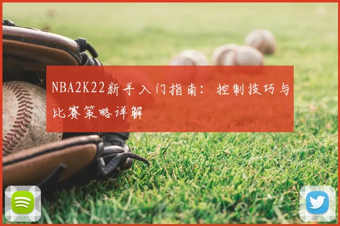 NBA2K22新手入门指南:控制技巧与比赛策略详解