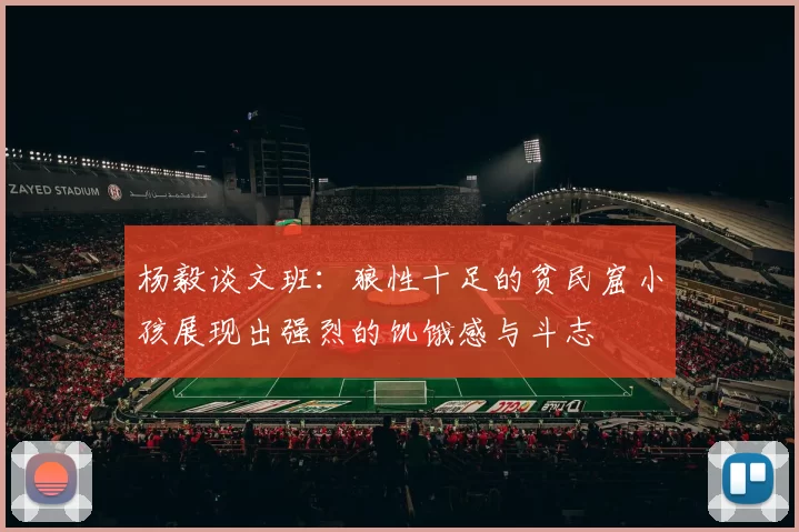 杨毅谈文班：狼性十足的贫民窟小孩展现出强烈的饥饿感与斗志
