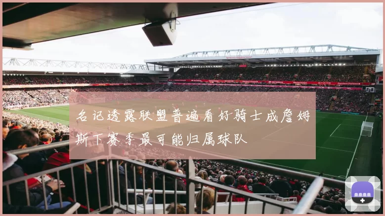 名记透露联盟普遍看好骑士成詹姆斯下赛季最可能归属球队