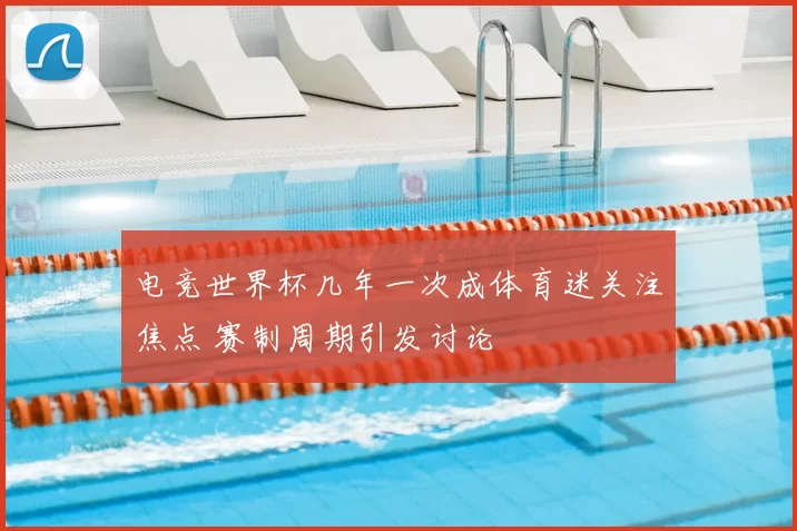 电竞世界杯几年一次成体育迷关注焦点 赛制周期引发讨论