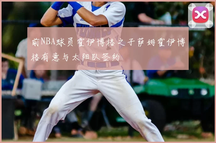 前NBA球员霍伊博格之子萨姆霍伊博格有意与太阳队签约