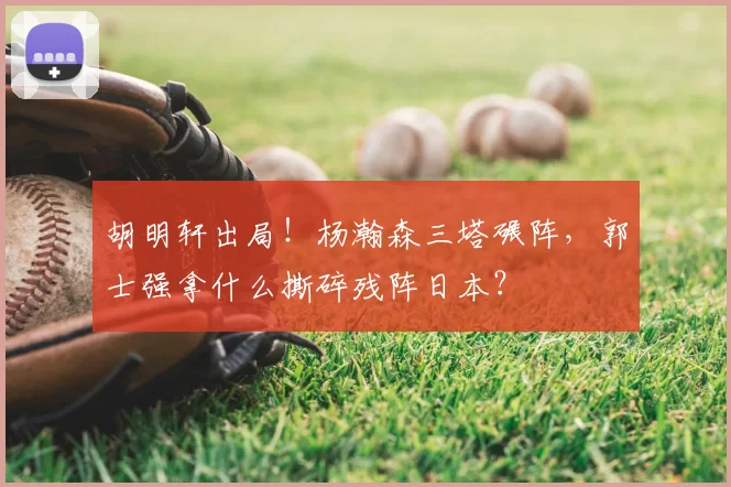 胡明轩出局!杨瀚森三塔碾阵,郭士强拿什么撕碎残阵日本?