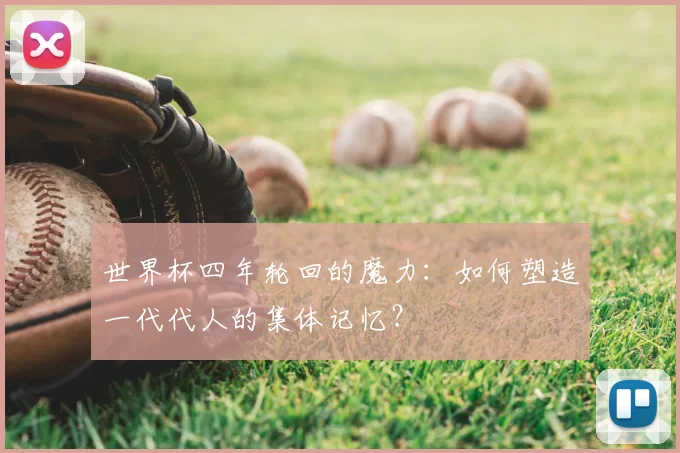 世界杯四年轮回的魔力:如何塑造一代代人的集体记忆?