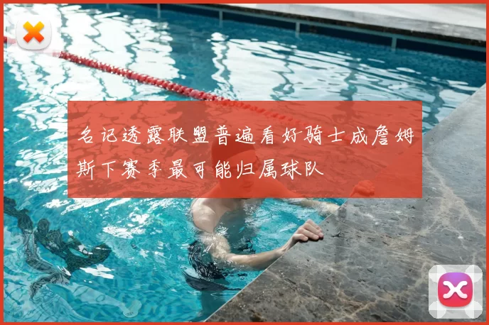 名记透露联盟普遍看好骑士成詹姆斯下赛季最可能归属球队