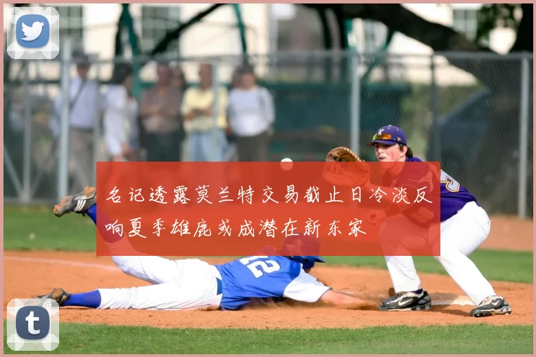 名记透露莫兰特交易截止日冷淡反响夏季雄鹿或成潜在新东家