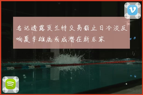 名记透露莫兰特交易截止日冷淡反响夏季雄鹿或成潜在新东家