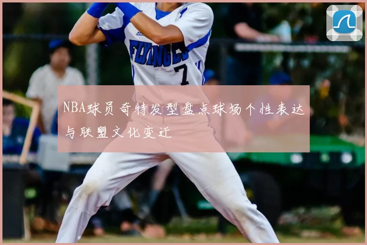 NBA球员奇特发型盘点球场个性表达与联盟文化变迁