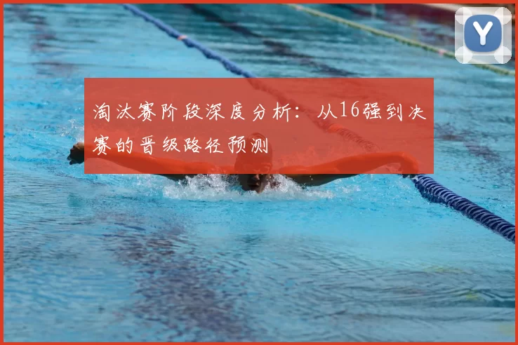 淘汰赛阶段深度分析:从16强到决赛的晋级路径预测