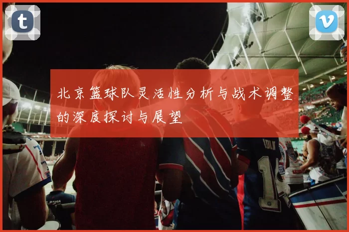 北京篮球队灵活性分析与战术调整的深度探讨与展望
