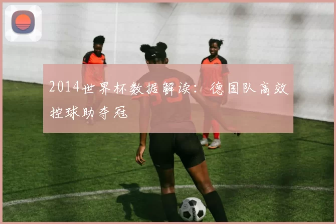 2014世界杯数据解读：德国队高效控球助夺冠
