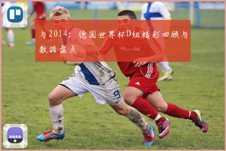 与2014：德国世界杯D组精彩回顾与数据盘点