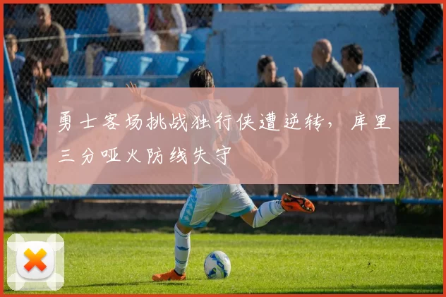 勇士客场挑战独行侠遭逆转，库里三分哑火防线失守