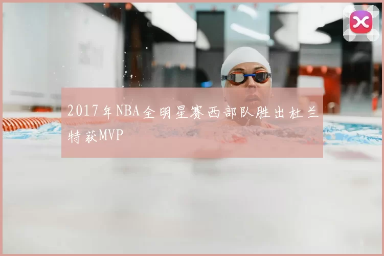2017年NBA全明星赛西部队胜出杜兰特获MVP