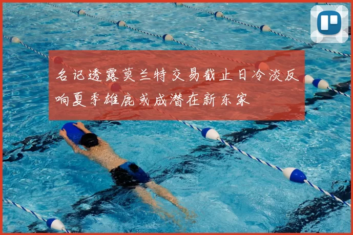 名记透露莫兰特交易截止日冷淡反响夏季雄鹿或成潜在新东家