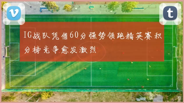 IG战队凭借60分强势领跑精英赛积分榜竞争愈发激烈