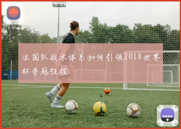 法国队战术体系如何引领2018世界杯夺冠征程
