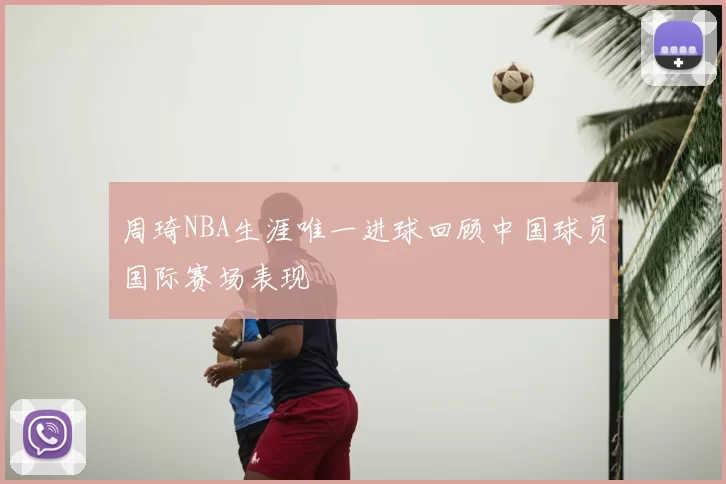 周琦NBA生涯唯一进球回顾中国球员国际赛场表现