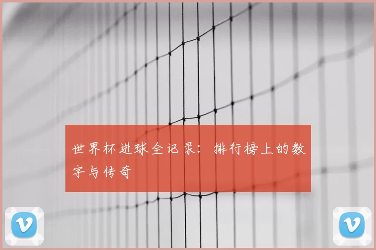 世界杯进球全记录:排行榜上的数字与传奇